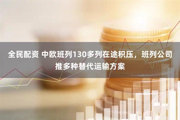 全民配资 中欧班列130多列在途积压，班列公司推多种替代运输方案