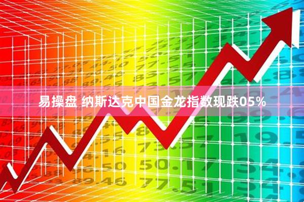 易操盘 纳斯达克中国金龙指数现跌05%