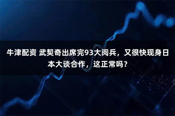 牛津配资 武契奇出席完93大阅兵，又很快现身日本大谈合作，这正常吗？