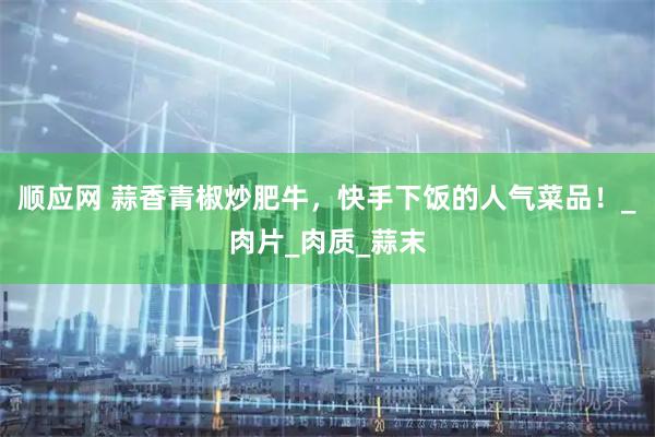 顺应网 蒜香青椒炒肥牛，快手下饭的人气菜品！_肉片_肉质_蒜末