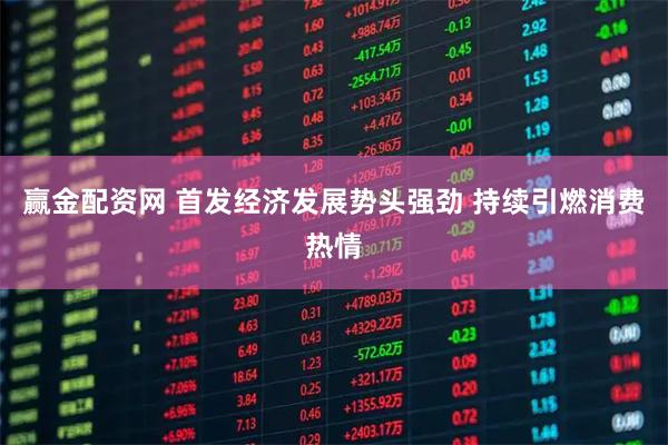 赢金配资网 首发经济发展势头强劲 持续引燃消费热情