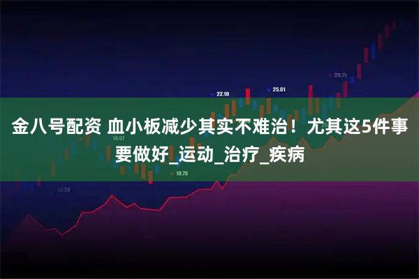 金八号配资 血小板减少其实不难治！尤其这5件事要做好_运动_治疗_疾病