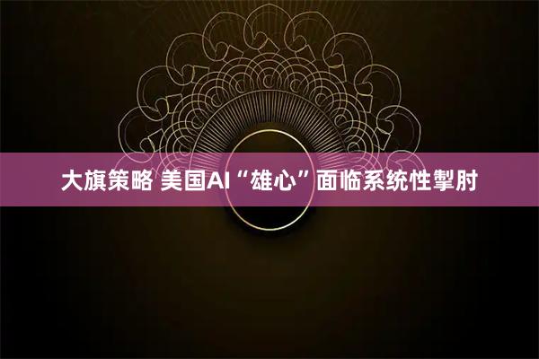 大旗策略 美国AI“雄心”面临系统性掣肘