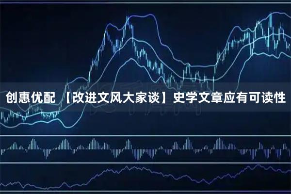 创惠优配 【改进文风大家谈】史学文章应有可读性