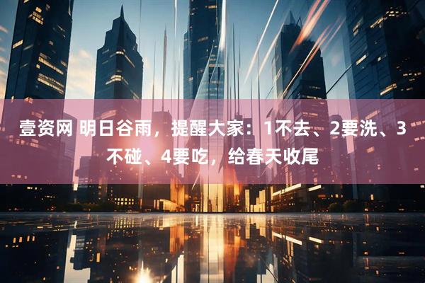壹资网 明日谷雨，提醒大家：1不去、2要洗、3不碰、4要吃，给春天收尾