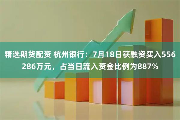 精选期货配资 杭州银行：7月18日获融资买入556286万元，占当日流入资金比例为887%