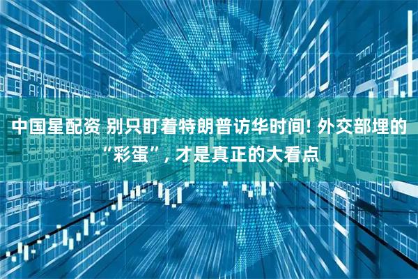 中国星配资 别只盯着特朗普访华时间! 外交部埋的“彩蛋”, 才是真正的大看点