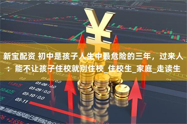 新宝配资 初中是孩子人生中最危险的三年，过来人：能不让孩子住校就别住校_住校生_家庭_走读生