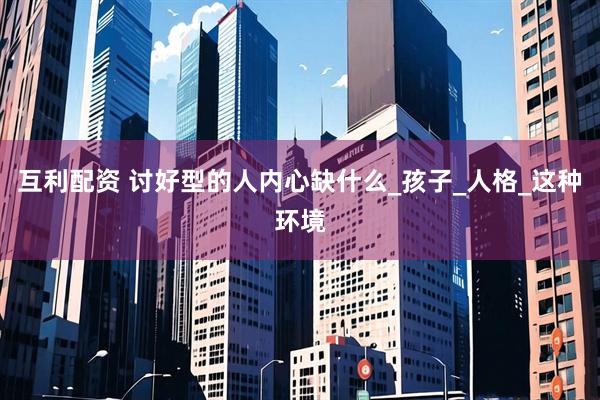 互利配资 讨好型的人内心缺什么_孩子_人格_这种环境