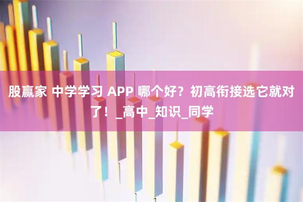 股赢家 中学学习 APP 哪个好？初高衔接选它就对了！_高中_知识_同学