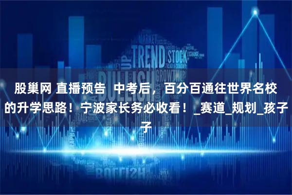 股巢网 直播预告  中考后，百分百通往世界名校的升学思路！宁波家长务必收看！_赛道_规划_孩子