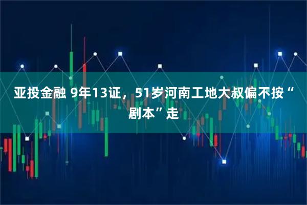 亚投金融 9年13证，51岁河南工地大叔偏不按“剧本”走