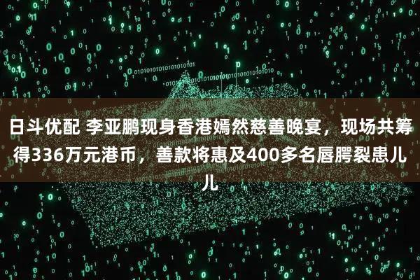 日斗优配 李亚鹏现身香港嫣然慈善晚宴,现场共筹得336万元港币,善款将惠及400多名唇腭裂患儿
