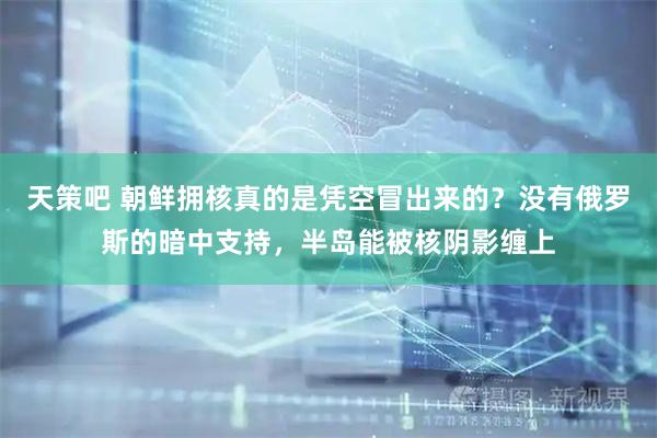 天策吧 朝鲜拥核真的是凭空冒出来的？没有俄罗斯的暗中支持，半岛能被核阴影缠上