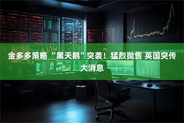 金多多策略 “黑天鹅”突袭！猛烈抛售 英国突传大消息