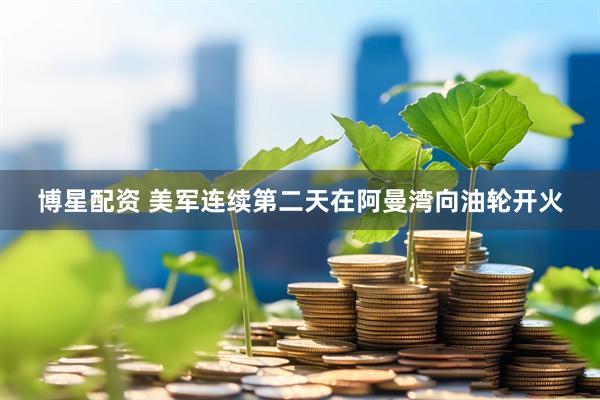 博星配资 美军连续第二天在阿曼湾向油轮开火