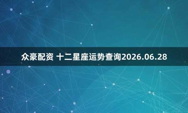 众豪配资 十二星座运势查询2026.06.28