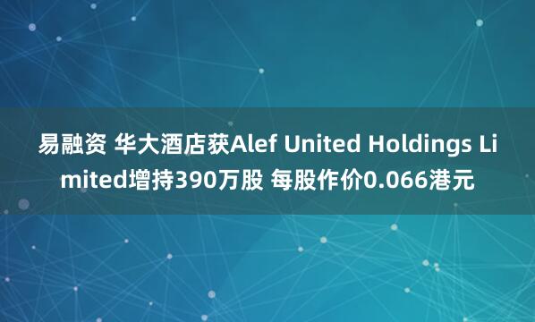 易融资 华大酒店获Alef United Holdings Limited增持390万股 每股作价0.066港元
