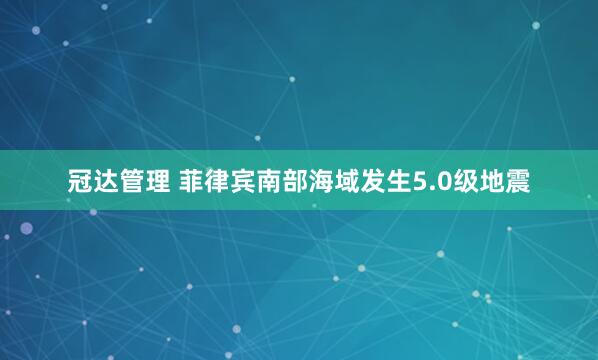 冠达管理 菲律宾南部海域发生5.0级地震