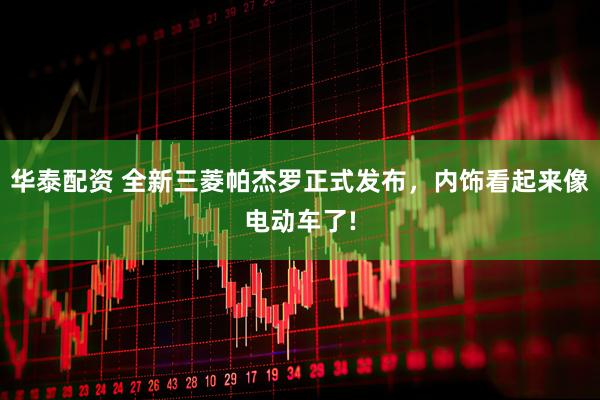 华泰配资 全新三菱帕杰罗正式发布，内饰看起来像电动车了!